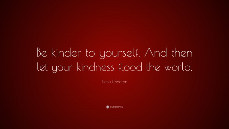 Pema Chödrön Quote: “Be kinder to yourself. And then let your kindness flood the world.”