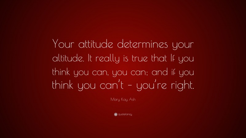 Mary Kay Ash Quote: “Your attitude determines your altitude. It really is true that If you think you can, you can; and if you think you can’t – you’re right.”