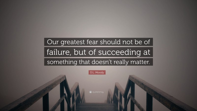 D.L. Moody Quote: “Our greatest fear should not be of failure, but of succeeding at something that doesn’t really matter.”