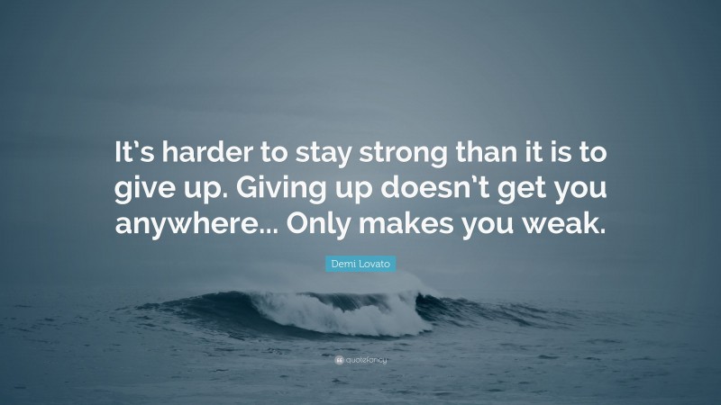Demi Lovato Quote: “It’s harder to stay strong than it is to give up. Giving up doesn’t get you anywhere... Only makes you weak.”