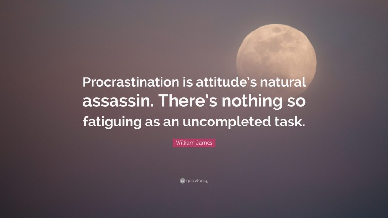 William James Quote: “Procrastination is attitude’s natural assassin. There’s nothing so fatiguing as an uncompleted task.”
