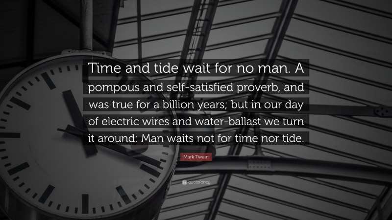 Mark Twain Quote: “Time and tide wait for no man. A pompous and self-satisfied proverb, and was true for a billion years; but in our day of electric wires and water-ballast we turn it around: Man waits not for time nor tide.”