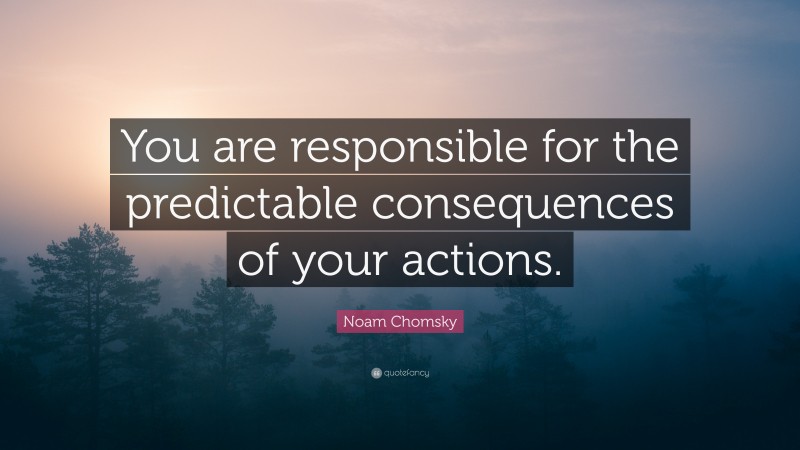 Noam Chomsky Quote: “You are responsible for the predictable consequences of your actions.”