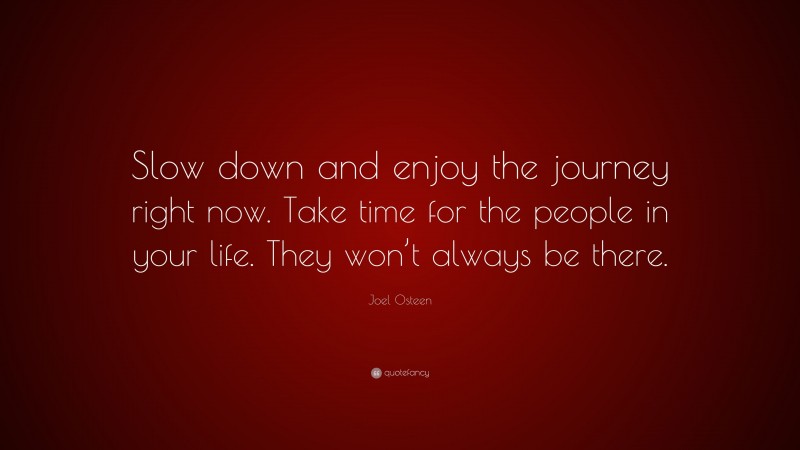 Joel Osteen Quote: “Slow down and enjoy the journey right now. Take time for the people in your life. They won’t always be there.”