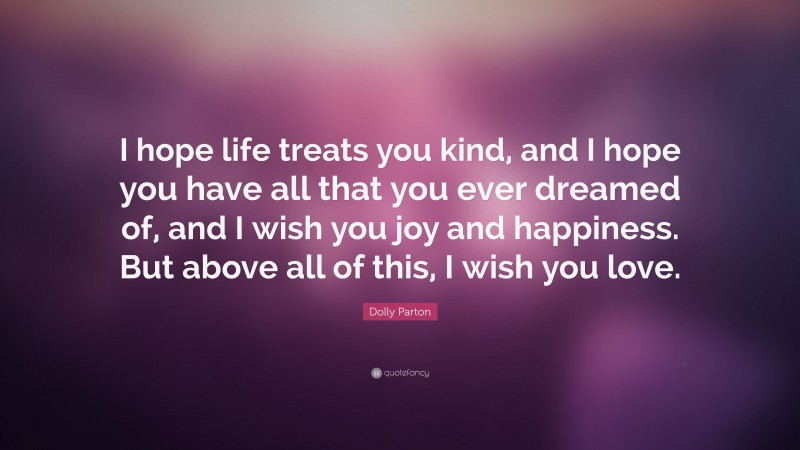 Dolly Parton Quote: “I hope life treats you kind, and I hope you have all that you ever dreamed of, and I wish you joy and happiness. But above all of this, I wish you love.”