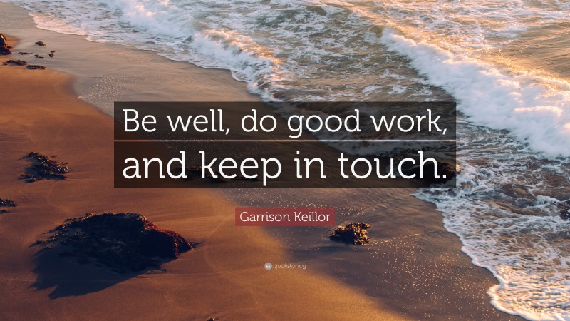 Garrison Keillor Quote: “Be well, do good work, and keep in touch.”