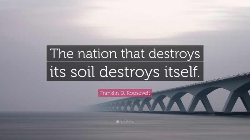 Franklin D. Roosevelt Quote: “The nation that destroys its soil destroys itself.”