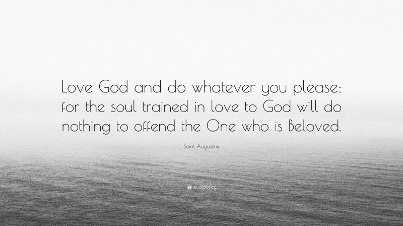Saint Augustine Quote: “Love God and do whatever you please: for the soul trained in love to God will do nothing to offend the One who is Beloved.”