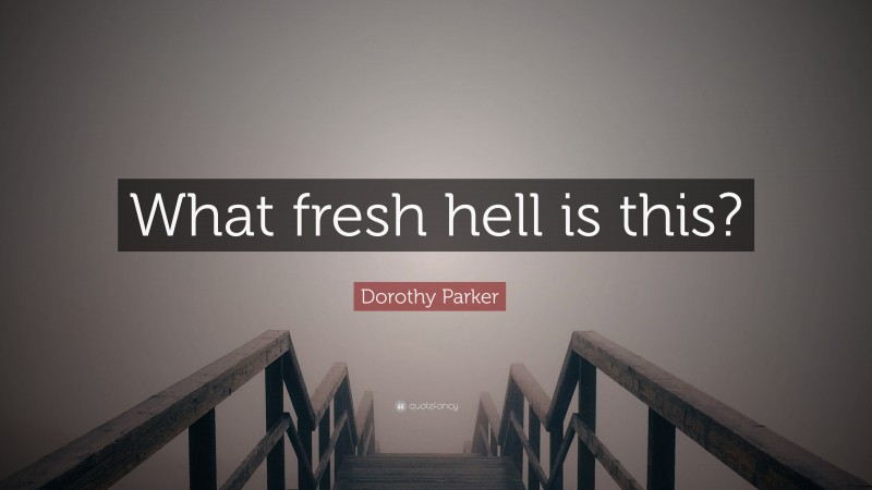 Dorothy Parker Quote: “What fresh hell is this?”