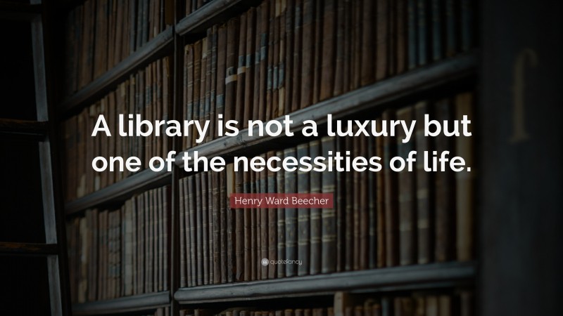 Henry Ward Beecher Quote: “A Library Is Not A Luxury But One Of The ...