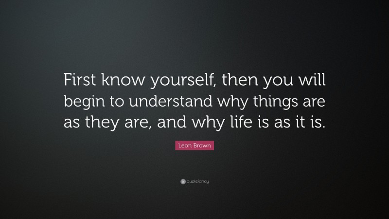 Leon Brown Quote: “First know yourself, then you will begin to understand why things are as they are, and why life is as it is.”