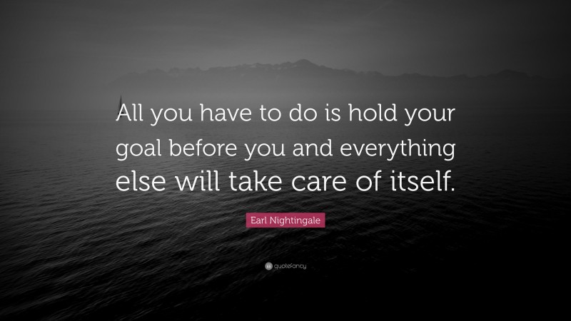 Earl Nightingale Quote: “All you have to do is hold your goal before you and everything else will take care of itself.”