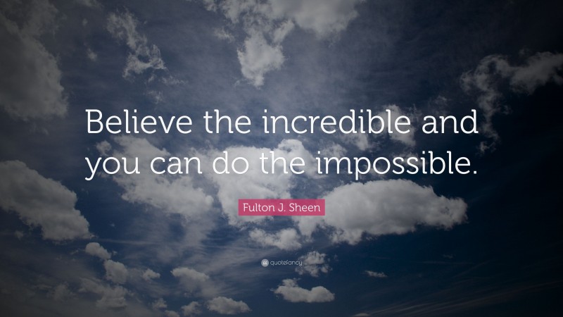 Fulton J. Sheen Quote: “Believe the incredible and you can do the impossible.”