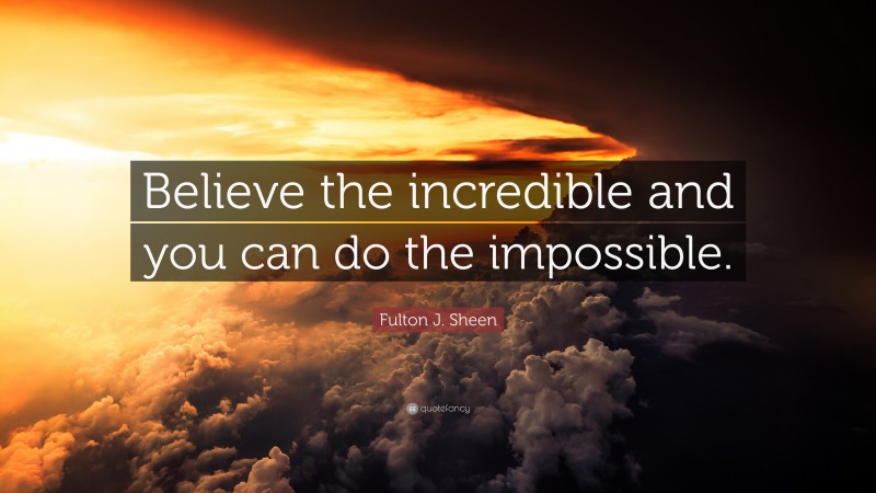 Fulton J. Sheen Quote: “Believe the incredible and you can do the impossible.”