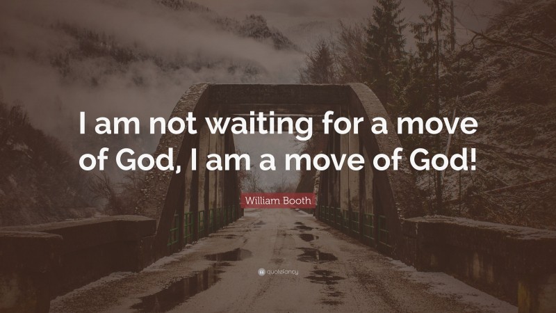 William Booth Quote: “I am not waiting for a move of God, I am a move of God!”