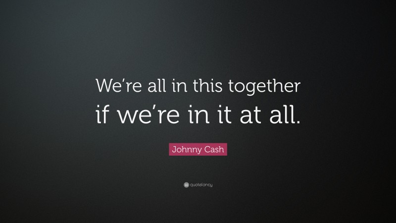 Johnny Cash Quote: “We’re all in this together if we’re in it at all.”