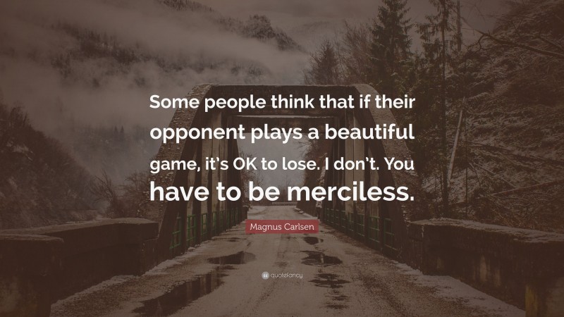 Magnus Carlsen Quote: “Some people think that if their opponent plays a beautiful game, it’s OK to lose. I don’t. You have to be merciless.”