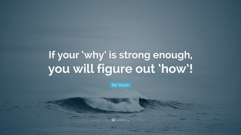 Bill Walsh Quote: “If your ‘why’ is strong enough, you will figure out ‘how’!”