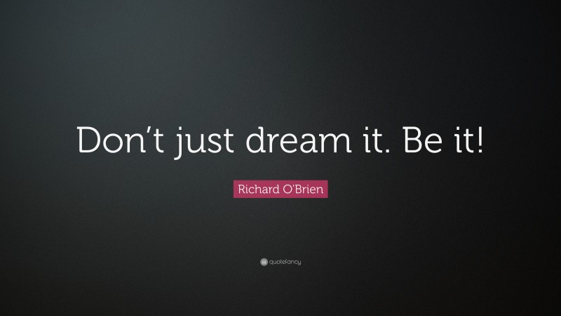 Richard O'Brien Quote: “Don’t just dream it. Be it!”