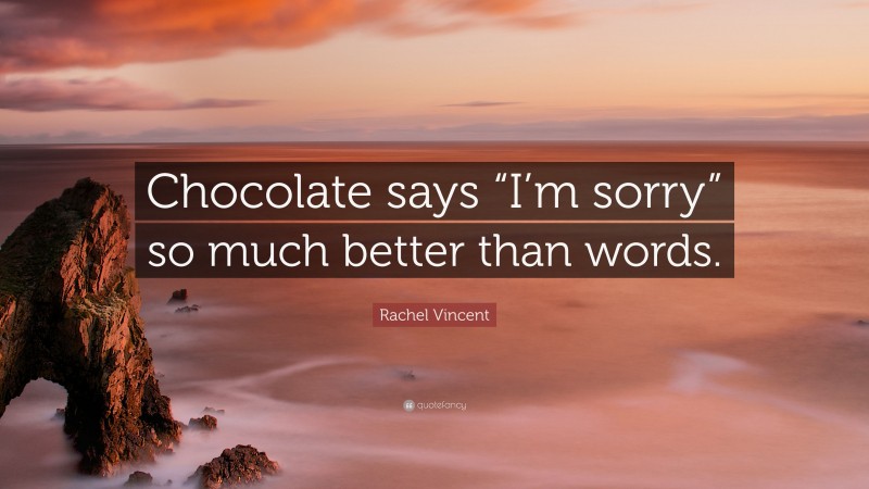 Rachel Vincent Quote: “Chocolate says “I’m sorry” so much better than words.”