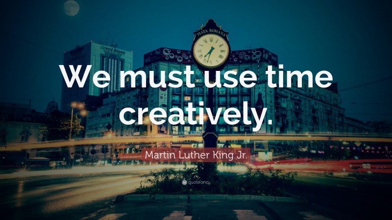 Martin Luther King Jr. Quote: “We must use time creatively.”