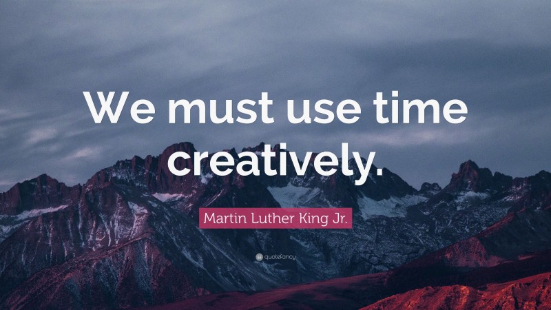 Martin Luther King Jr. Quote: “We must use time creatively.”