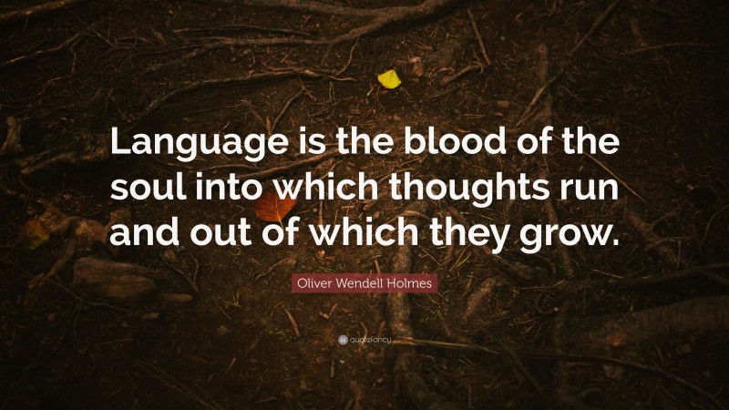 Oliver Wendell Holmes Quote: “Language is the blood of the soul into which thoughts run and out of which they grow.”