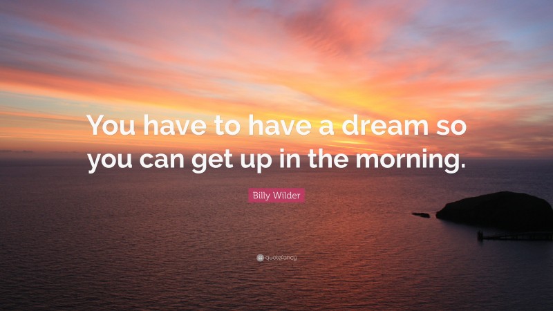 Billy Wilder Quote: “You have to have a dream so you can get up in the morning.”