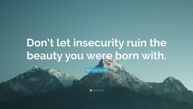 Anonymous Quote: “Don’t let insecurity ruin the beauty you were born with.”
