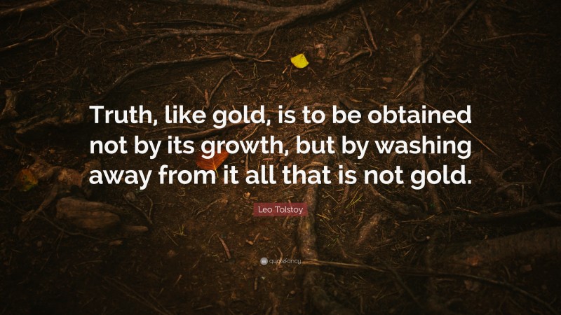 Leo Tolstoy Quote: “Truth, like gold, is to be obtained not by its growth, but by washing away from it all that is not gold.”