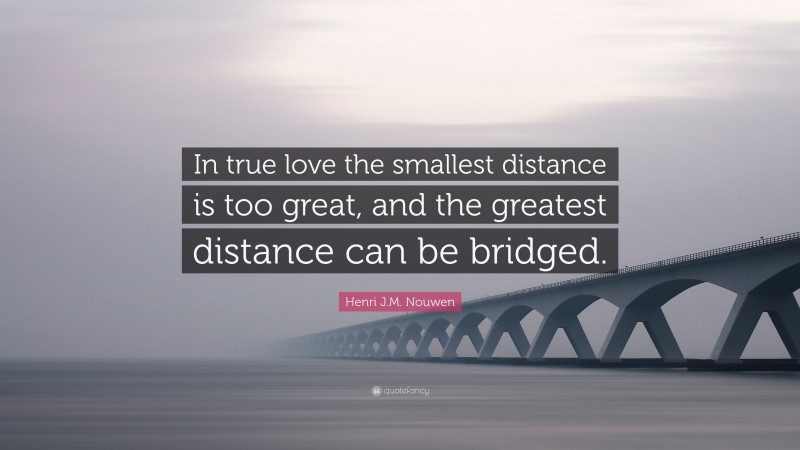 Henri J.M. Nouwen Quote: “In true love the smallest distance is too great, and the greatest distance can be bridged.”