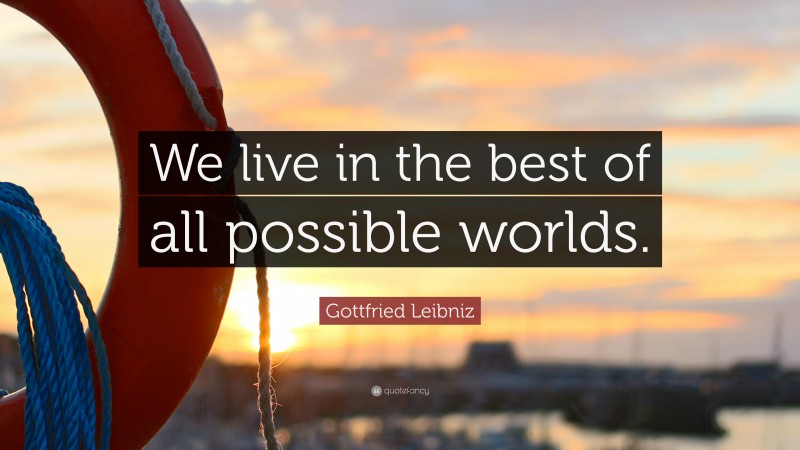 Gottfried Leibniz Quote: “We live in the best of all possible worlds.”