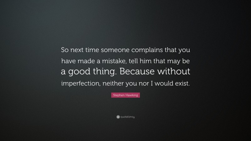 Stephen Hawking Quote: “So next time someone complains that you have made a mistake, tell him that may be a good thing. Because without imperfection, neither you nor I would exist.”