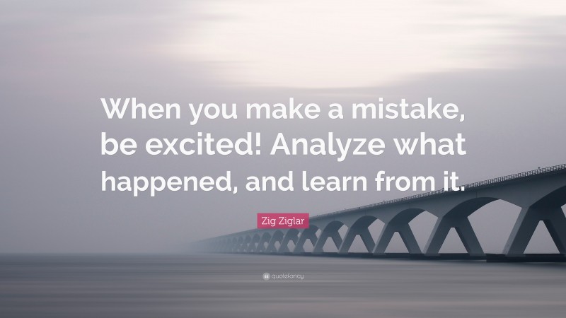 Zig Ziglar Quote: “When you make a mistake, be excited! Analyze what happened, and learn from it.”