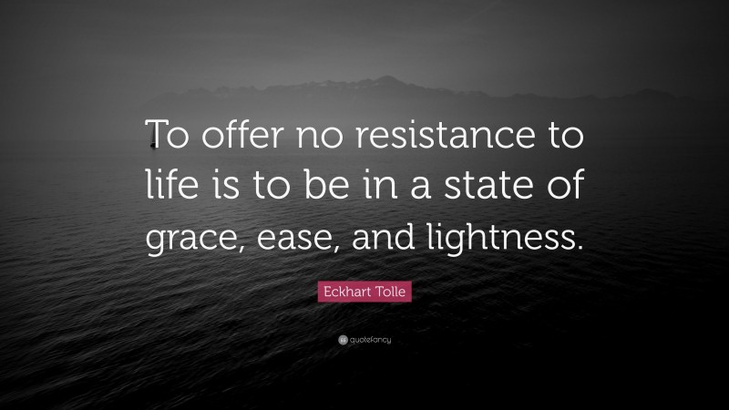 Eckhart Tolle Quote: “To offer no resistance to life is to be in a state of grace, ease, and lightness.”