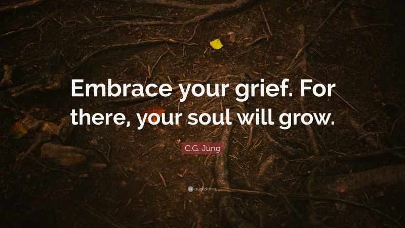 C.G. Jung Quote: “Embrace your grief. For there, your soul will grow.”