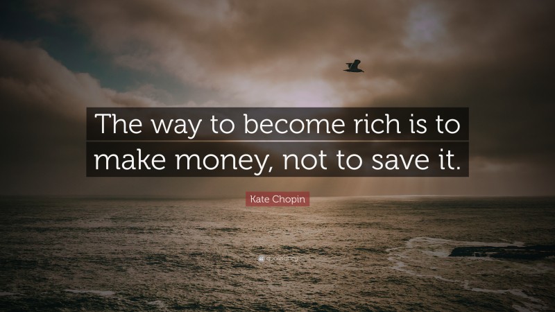 Kate Chopin Quote: “The way to become rich is to make money, not to save it.”
