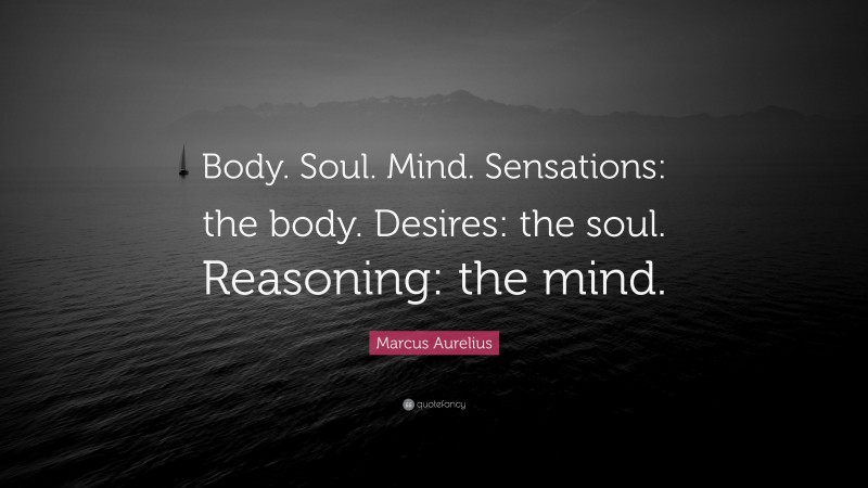 Marcus Aurelius Quote: “Body. Soul. Mind. Sensations: the body. Desires: the soul. Reasoning: the mind.”