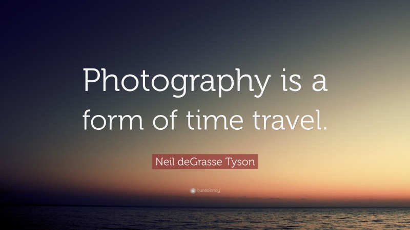 Neil deGrasse Tyson Quote: “Photography is a form of time travel.”