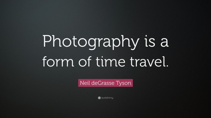Neil deGrasse Tyson Quote: “Photography is a form of time travel.”