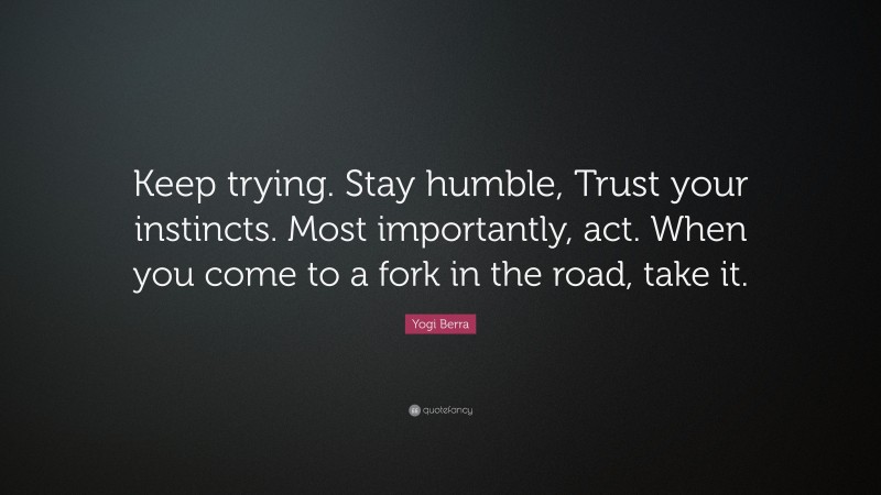 Yogi Berra Quote: “Keep trying. Stay humble, Trust your instincts. Most importantly, act. When you come to a fork in the road, take it.”