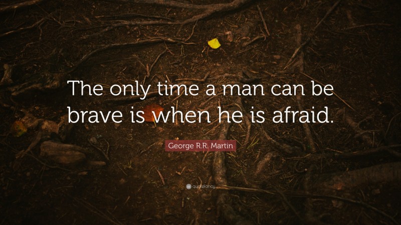 George R.R. Martin Quote: “The only time a man can be brave is when he is afraid.”