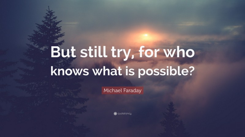 Michael Faraday Quote: “But still try, for who knows what is possible?”
