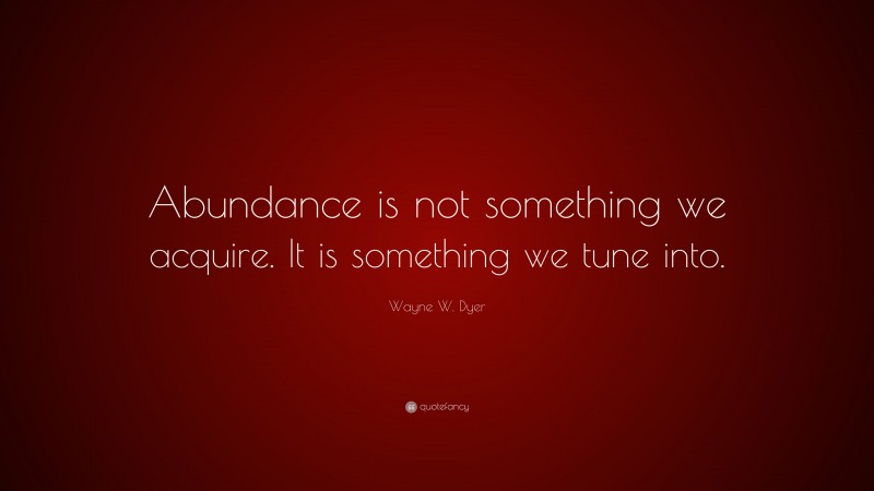 Wayne W. Dyer Quote: “Abundance is not something we acquire. It is something we tune into.”