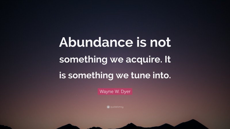 Wayne W. Dyer Quote: “Abundance is not something we acquire. It is something we tune into.”
