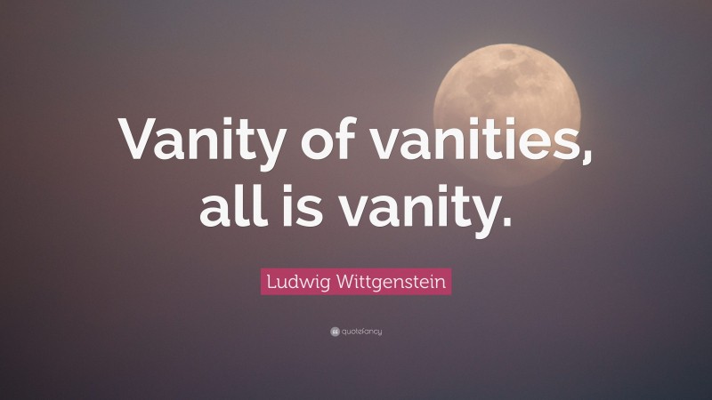 Ludwig Wittgenstein Quote: “Vanity of vanities, all is vanity.”