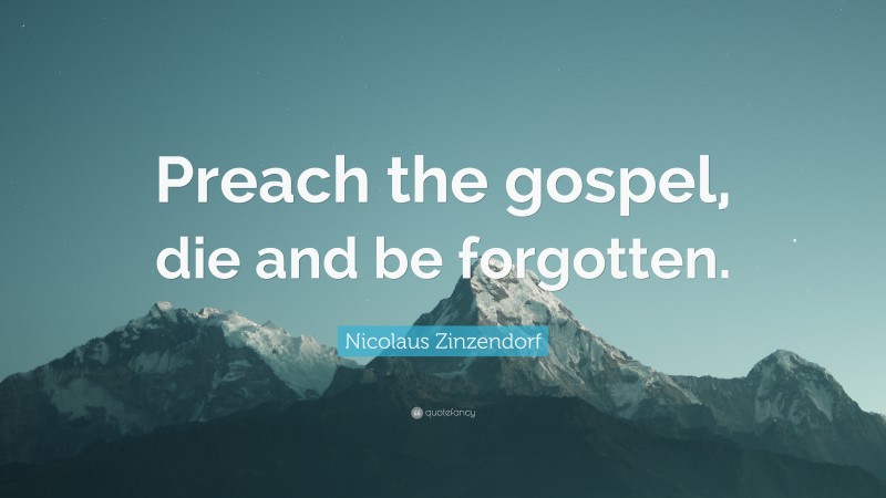 Nicolaus Zinzendorf Quote: “Preach the gospel, die and be forgotten.”