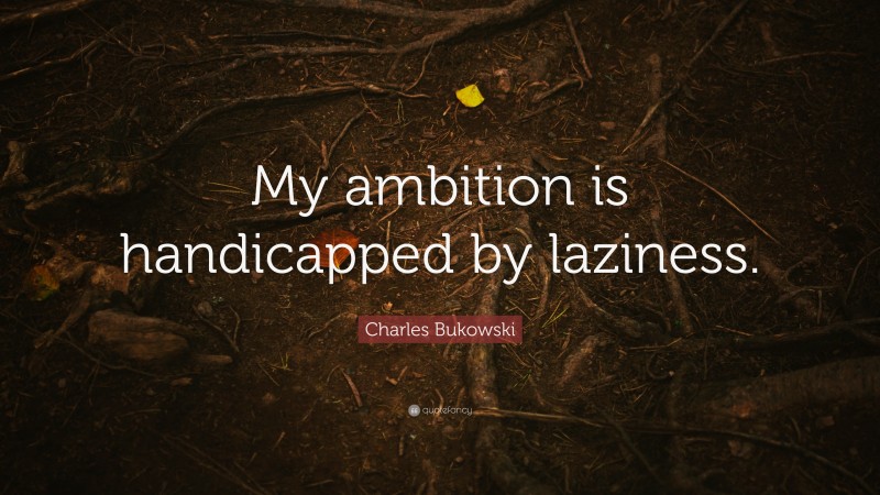 Charles Bukowski Quote: “My ambition is handicapped by laziness.”