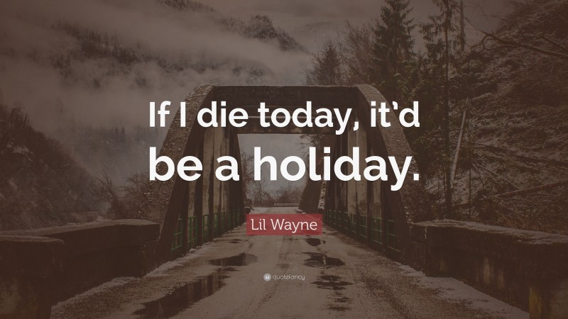 Lil Wayne Quote: “If I die today, it’d be a holiday.”
