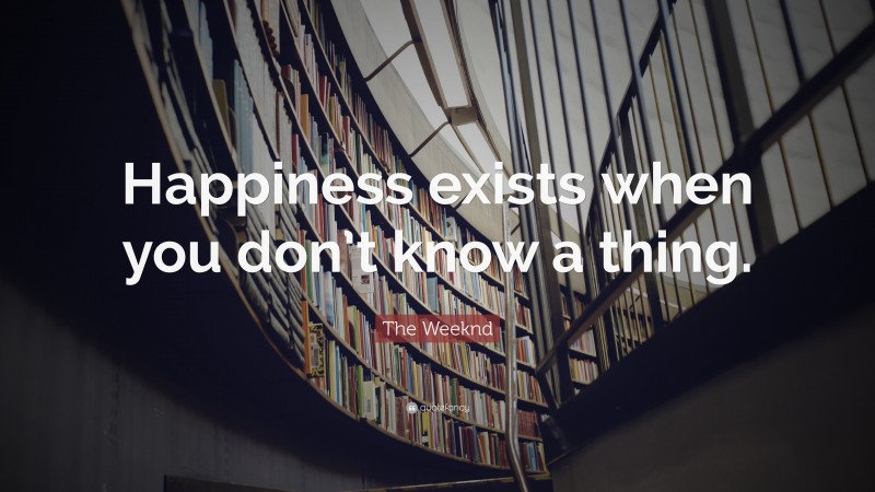The Weeknd Quote: “Happiness exists when you don’t know a thing.”
